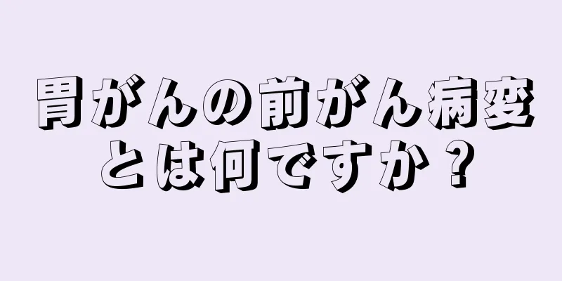 胃がんの前がん病変とは何ですか？