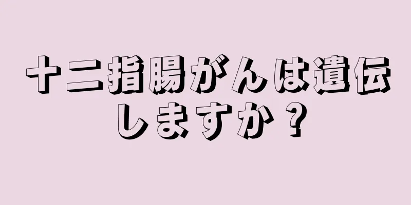 十二指腸がんは遺伝しますか？