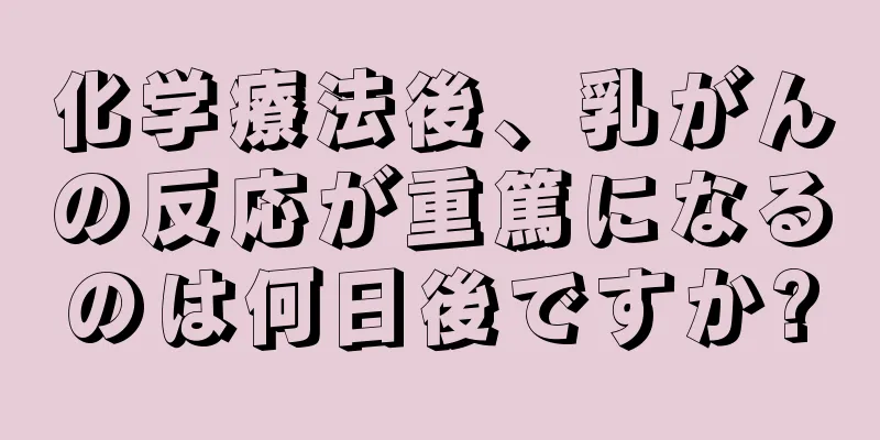 化学療法後、乳がんの反応が重篤になるのは何日後ですか?