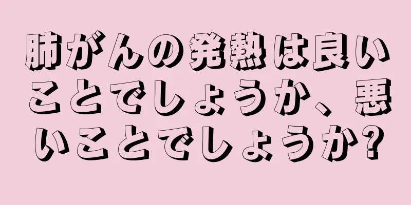 肺がんの発熱は良いことでしょうか、悪いことでしょうか?