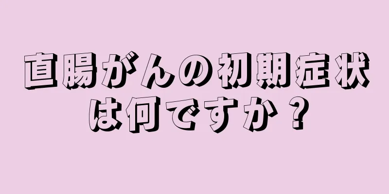 直腸がんの初期症状は何ですか？