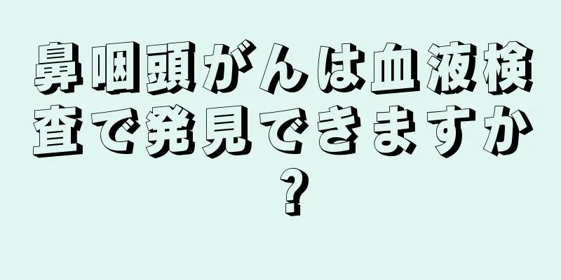 鼻咽頭がんは血液検査で発見できますか？