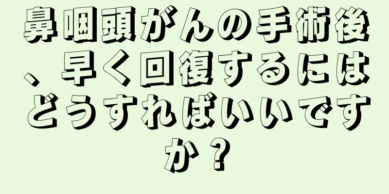 鼻咽頭がんの手術後、早く回復するにはどうすればいいですか？