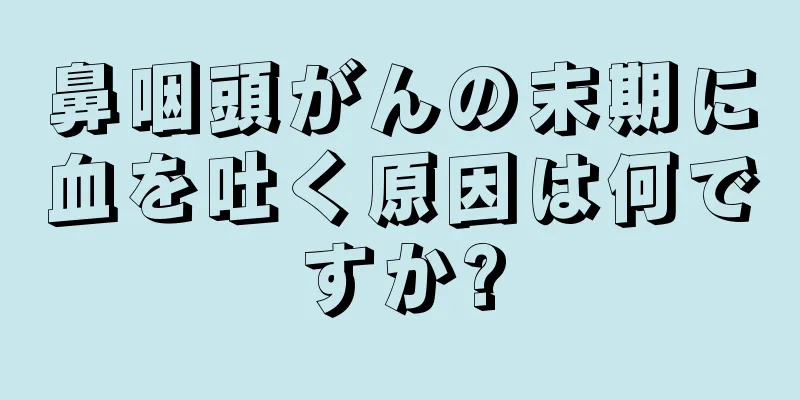 鼻咽頭がんの末期に血を吐く原因は何ですか?