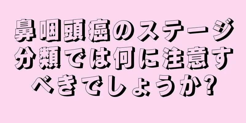 鼻咽頭癌のステージ分類では何に注意すべきでしょうか?
