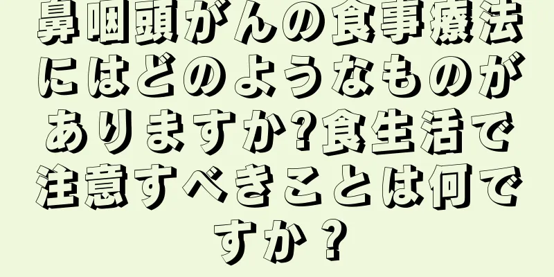 鼻咽頭がんの食事療法にはどのようなものがありますか?食生活で注意すべきことは何ですか？
