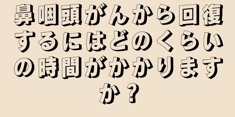 鼻咽頭がんから回復するにはどのくらいの時間がかかりますか？