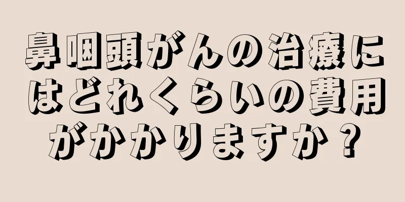鼻咽頭がんの治療にはどれくらいの費用がかかりますか？