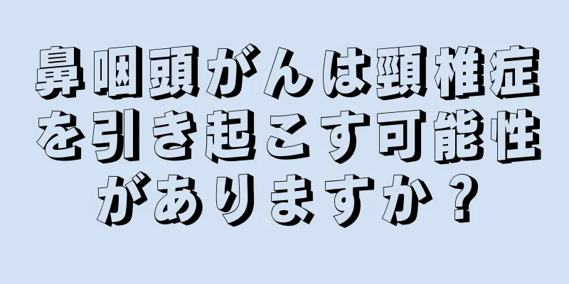 鼻咽頭がんは頸椎症を引き起こす可能性がありますか？