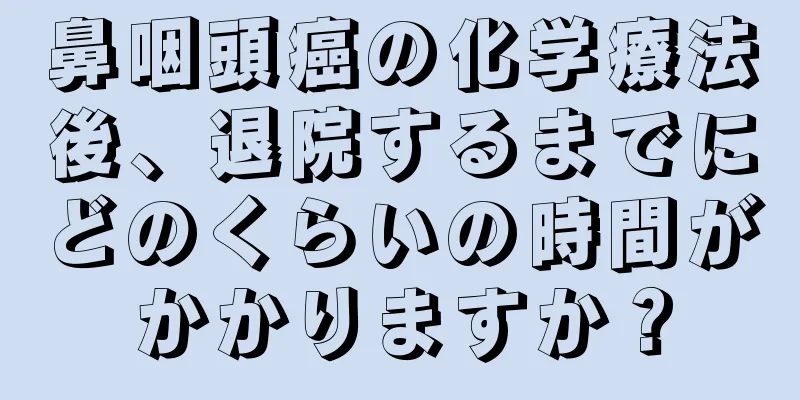 鼻咽頭癌の化学療法後、退院するまでにどのくらいの時間がかかりますか？