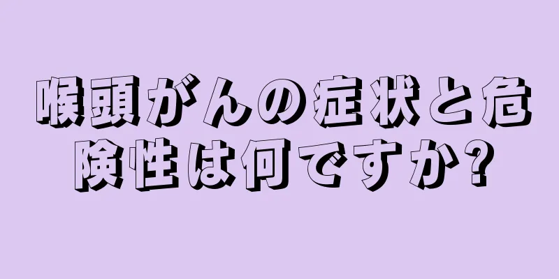 喉頭がんの症状と危険性は何ですか?