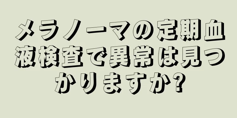 メラノーマの定期血液検査で異常は見つかりますか?