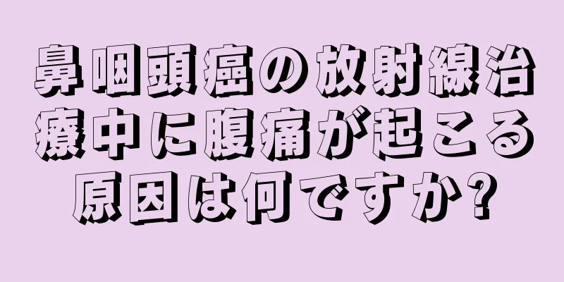 鼻咽頭癌の放射線治療中に腹痛が起こる原因は何ですか?