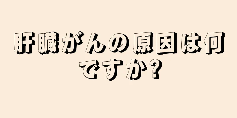 肝臓がんの原因は何ですか?