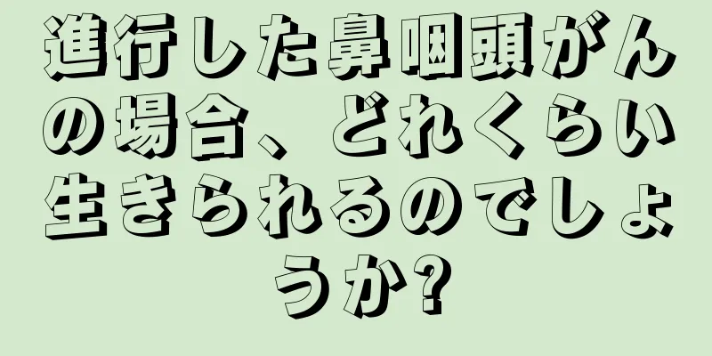 進行した鼻咽頭がんの場合、どれくらい生きられるのでしょうか?