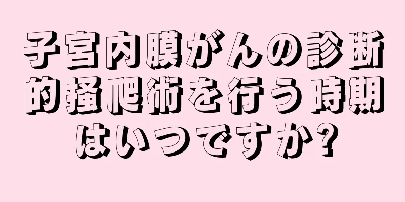 子宮内膜がんの診断的掻爬術を行う時期はいつですか?