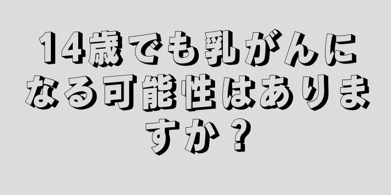 14歳でも乳がんになる可能性はありますか？