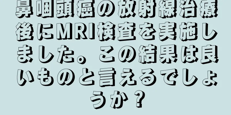 鼻咽頭癌の放射線治療後にMRI検査を実施しました。この結果は良いものと言えるでしょうか？