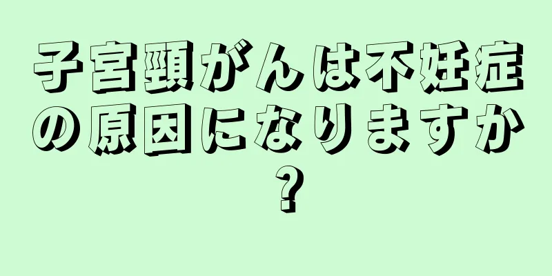 子宮頸がんは不妊症の原因になりますか？