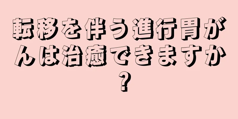 転移を伴う進行胃がんは治癒できますか？