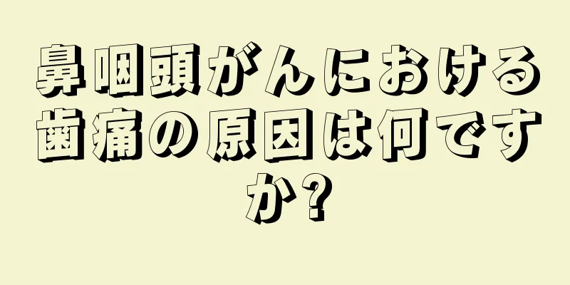 鼻咽頭がんにおける歯痛の原因は何ですか?