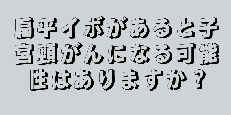 扁平イボがあると子宮頸がんになる可能性はありますか？