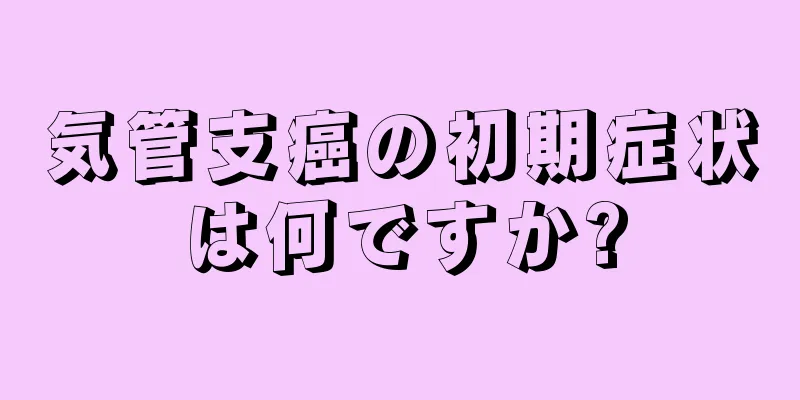 気管支癌の初期症状は何ですか?