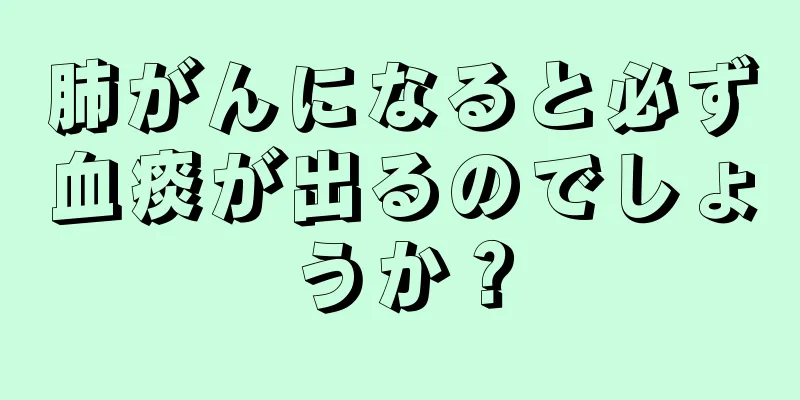 肺がんになると必ず血痰が出るのでしょうか？