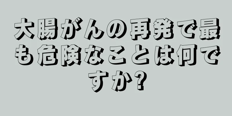 大腸がんの再発で最も危険なことは何ですか?