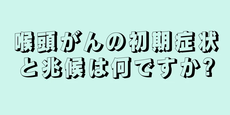 喉頭がんの初期症状と兆候は何ですか?
