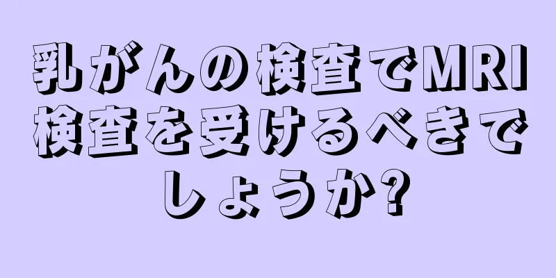 乳がんの検査でMRI検査を受けるべきでしょうか?