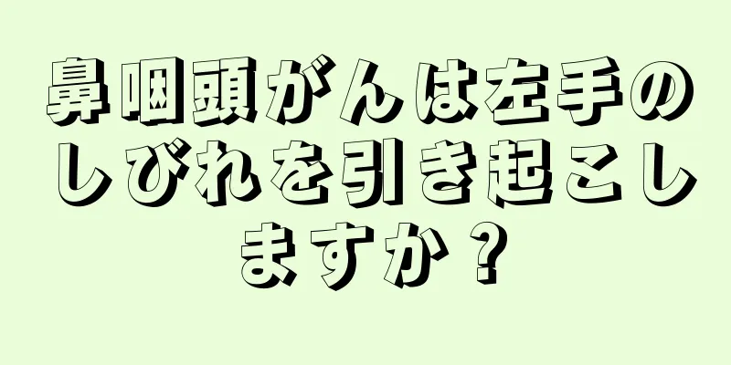 鼻咽頭がんは左手のしびれを引き起こしますか？