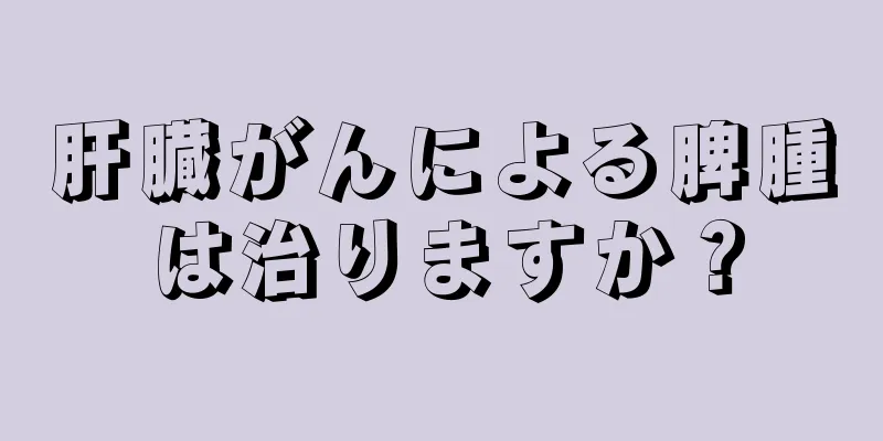 肝臓がんによる脾腫は治りますか？