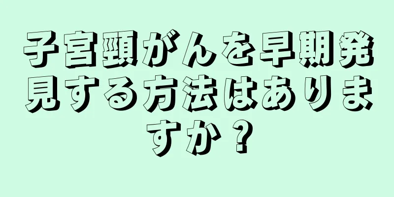 子宮頸がんを早期発見する方法はありますか？