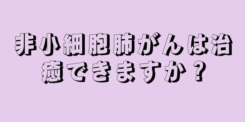 非小細胞肺がんは治癒できますか？