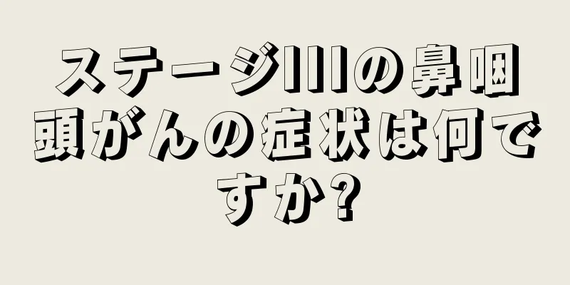 ステージIIIの鼻咽頭がんの症状は何ですか?