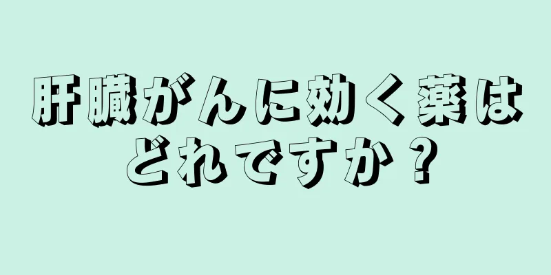 肝臓がんに効く薬はどれですか？