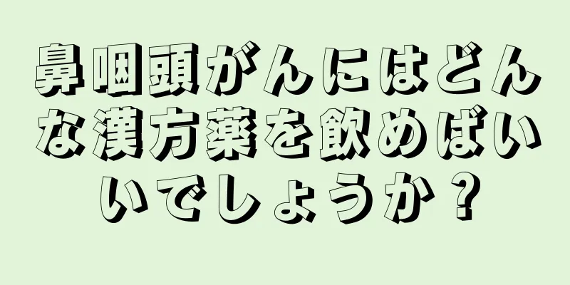 鼻咽頭がんにはどんな漢方薬を飲めばいいでしょうか？