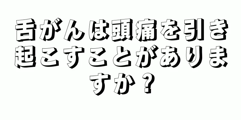 舌がんは頭痛を引き起こすことがありますか？