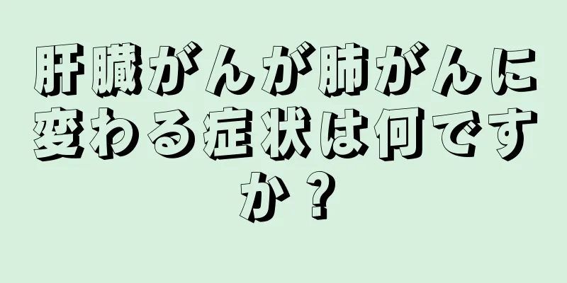 肝臓がんが肺がんに変わる症状は何ですか？