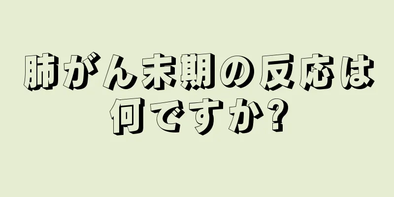 肺がん末期の反応は何ですか?