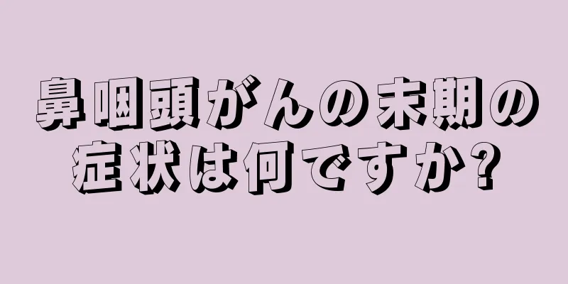 鼻咽頭がんの末期の症状は何ですか?