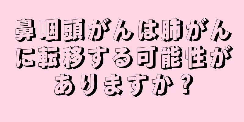 鼻咽頭がんは肺がんに転移する可能性がありますか？