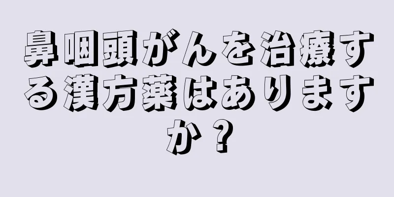 鼻咽頭がんを治療する漢方薬はありますか？