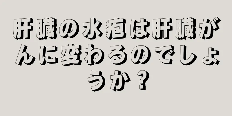 肝臓の水疱は肝臓がんに変わるのでしょうか？