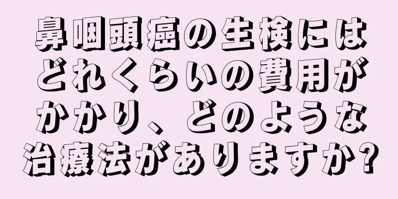 鼻咽頭癌の生検にはどれくらいの費用がかかり、どのような治療法がありますか?