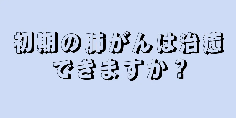 初期の肺がんは治癒できますか？