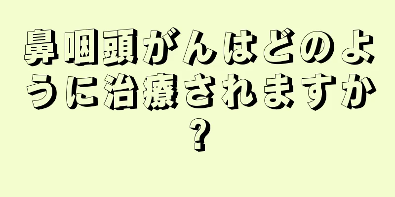 鼻咽頭がんはどのように治療されますか?