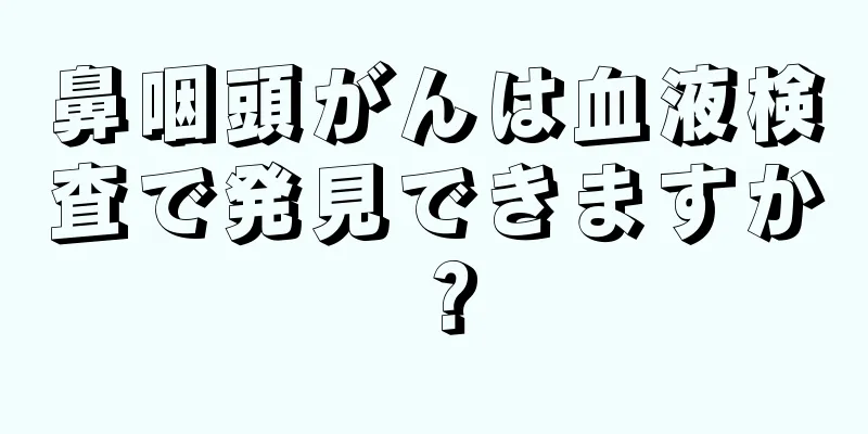 鼻咽頭がんは血液検査で発見できますか？