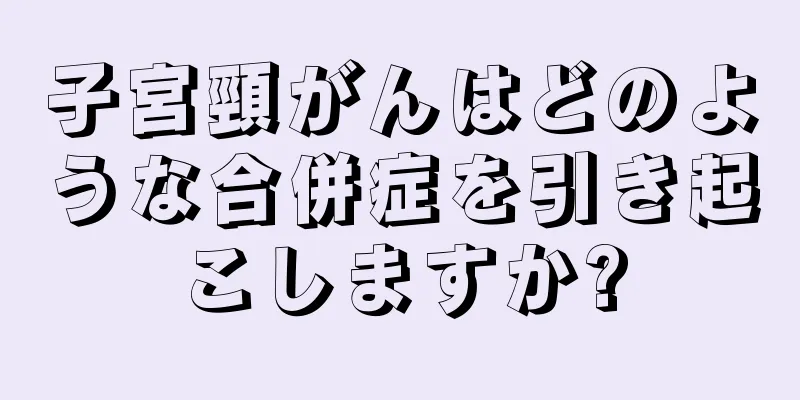 子宮頸がんはどのような合併症を引き起こしますか?
